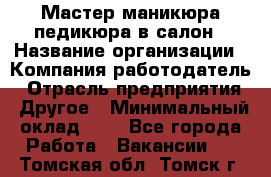 Мастер маникюра-педикюра в салон › Название организации ­ Компания-работодатель › Отрасль предприятия ­ Другое › Минимальный оклад ­ 1 - Все города Работа » Вакансии   . Томская обл.,Томск г.